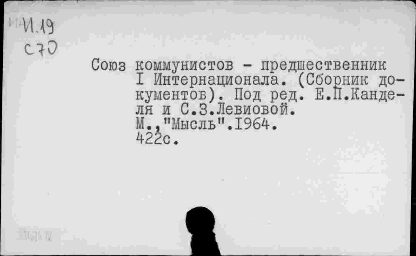 ﻿С70
Союз коммунистов - предшественник
I Интернационала. (Сборник документов). Под ред. Е.П.Канде-ля и С.З.Левиовой.
М.."Мысль".1964.
422с.